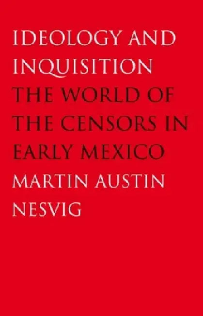 Ideology and Inquisition: The World of the Censors in Early Mexico by Martin Austin Nesvig