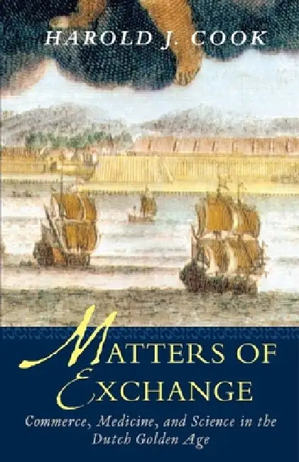 Matters of Exchange: Commerce, Medicine, and Science in the Dutch Golden Age by Harold J. Cook