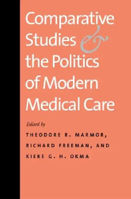 Comparative Studies and the Politics of Modern Medical Care by Theodore R. Marmor, Richard Freeman, Kieke G. H. Okma