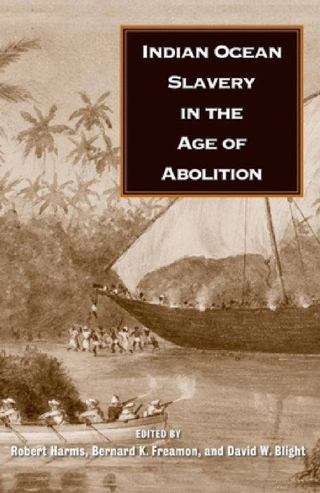 Indian Ocean Slavery in the Age of Abolition by Robert W. Harms, Bernard K. Freamon, David W. Blight