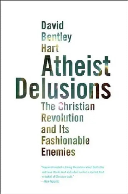 Atheist Delusions: The Christian Revolution and Its Fashionable Enemies by David Bentley Hart