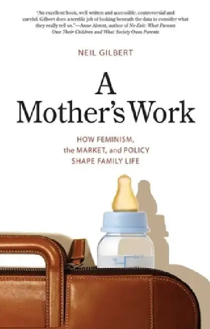 A Mother's Work: How Feminism, the Market, and Policy Shape Family Life by Neil Gilbert