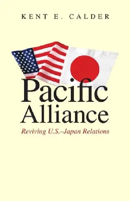 Pacific Alliance: Reviving U.S.-Japan Relations by Kent E. Calder