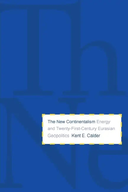 New Continentalism: Energy and Twenty-First-Century Eurasian Geopolitics by Kent E. Calder
