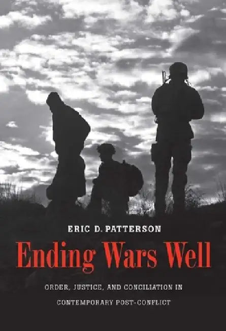Ending Wars Well: Order, Justice, and Conciliation in Contemporary Post-Conflict by Eric D. Patterson