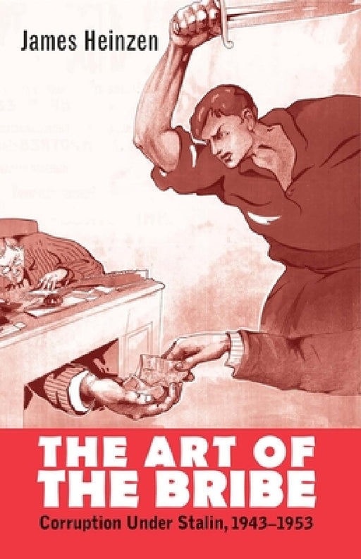 The Art of the Bribe: Corruption Under Stalin, 1943-1953 by James Heinzen