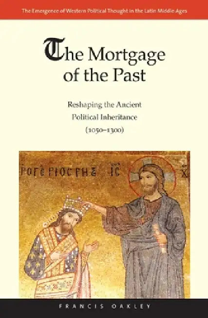 The Mortgage of the Past: Reshaping the Ancient Political Inheritance (1050-1300) Volume 2 by Francis Oakley