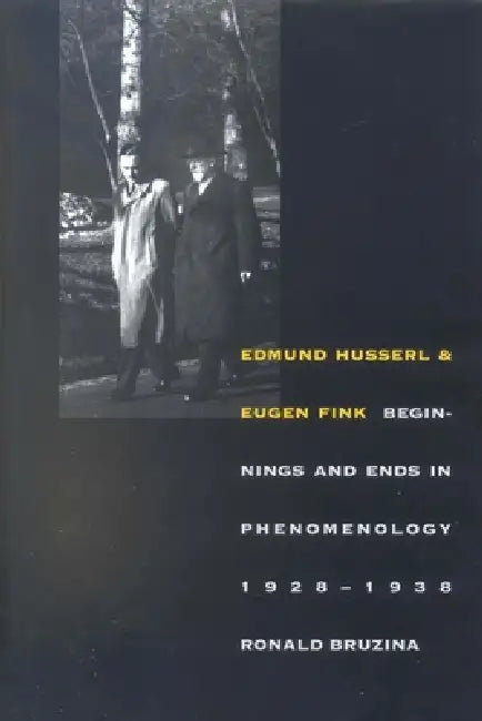 Edmund Husserl and Eugen Fink: Beginnings and Ends in Phenomenology, 1928-1938 by Ronald Bruzina