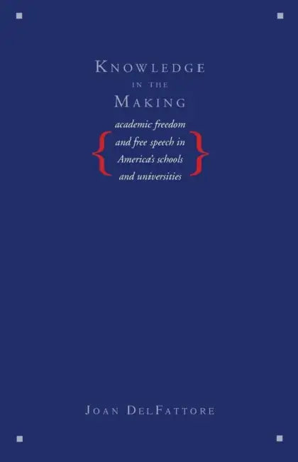 Knowledge in the Making: Academic Freedom and Free Speech in America's Schools and Universities by Joan DelFattore