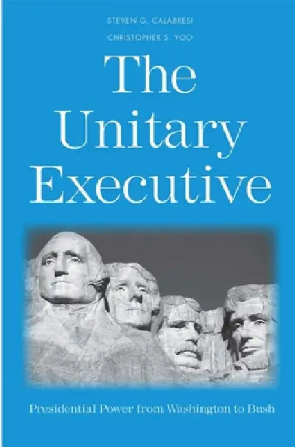 The Unitary Executive: Presidential Power from Washington to Bush by Steven G. Calabresi, Christopher S. Yoo