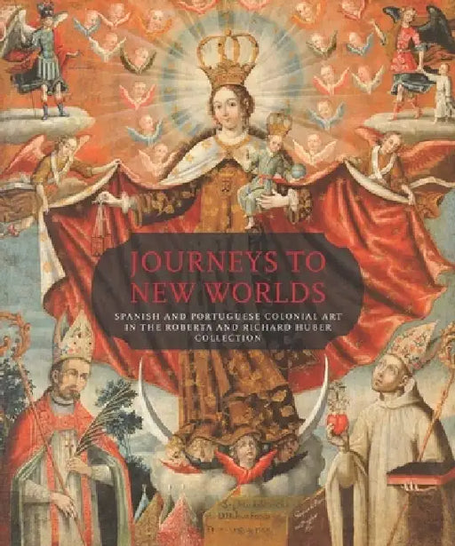 Journeys to New Worlds: Spanish and Portuguese Colonial Art in the Roberta and Richard Huber Collection by Suzanne L. Stratton-Pruitt, Luisa Elena Alcalá, David L. Barquist