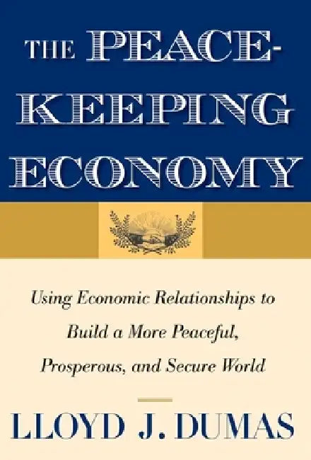 Peacekeeping Economy: Using Economic Relationships to Build a More Peaceful, Prosperous, and Secure World by Lloyd J. Dumas
