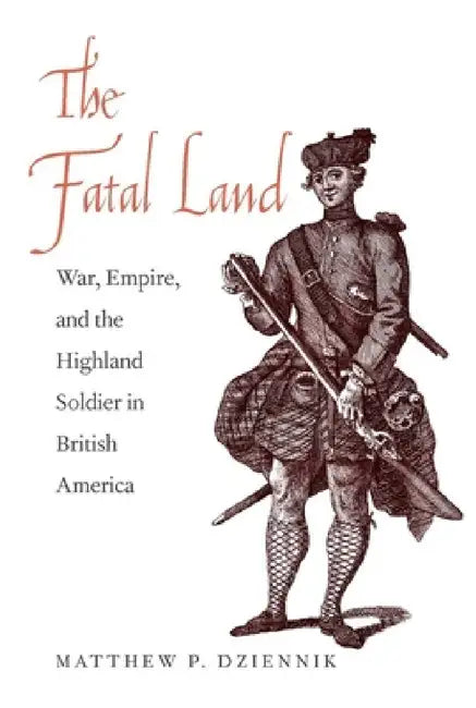 The Fatal Land: War, Empire, and the Highland Soldier in British America by Matthew P. Dziennik