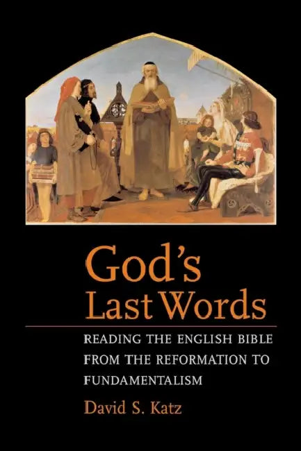 God's Last Words: Reading the English Bible from the Reformation to Fundamentalism by David S. Katz