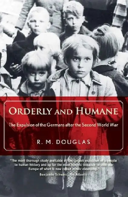 Orderly and Humane: The Expulsion of the Germans After the Second World War by R. M. Douglas