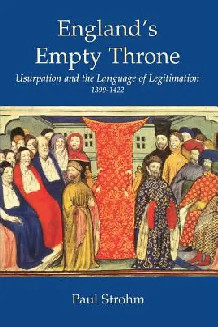 England's Empty Throne: Usurpation and the Language of Legitimation, 1399-1422 by Paul Strohm