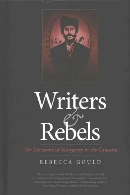 Writers and Rebels: The Literature of Insurgency in the Caucasus by Rebecca Gould