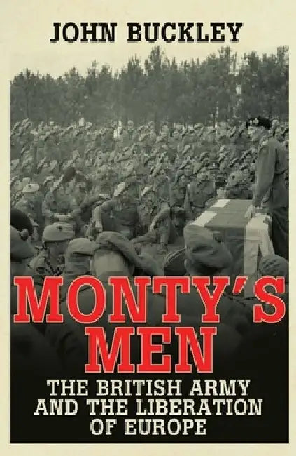 Monty's Men: The British Army and the Liberation of Europe by John Buckley
