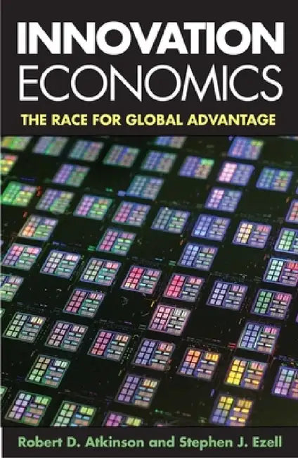 Innovation Economics: The Race for Global Advantage by Robert D. Atkinson, Stephen J. Ezell