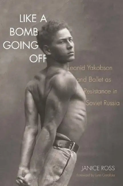 Like a Bomb Going Off: Leonid Yakobson and Ballet as Resistance in Soviet Russia by Janice Ross, Lynn Garafola