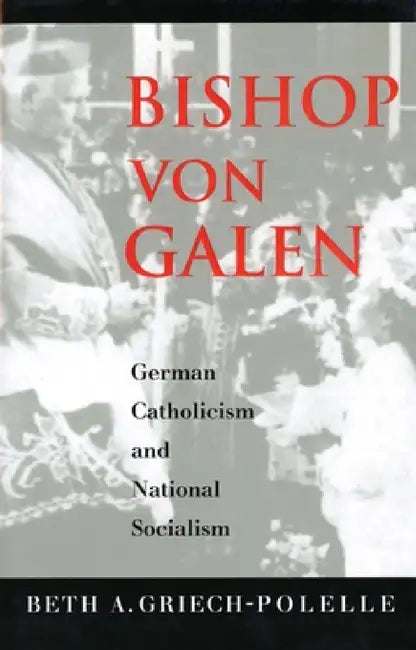 Bishop Von Galen: German Catholicism and National Socialism by Beth a. Griech-Polelle