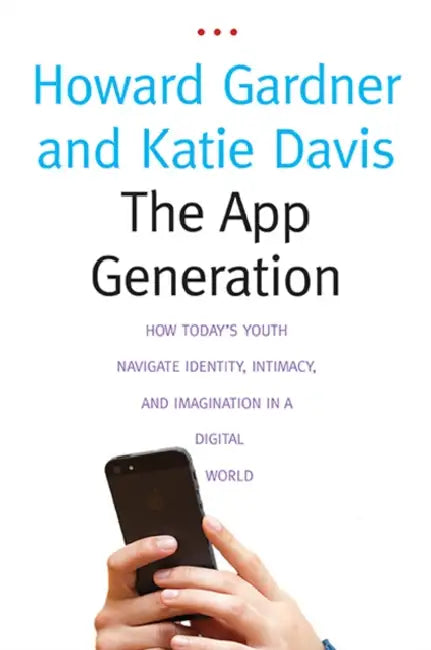The App Generation: How Today's Youth Navigate Identity, Intimacy, and Imagination in a Digital World by Howard Gardner, Katie Davis