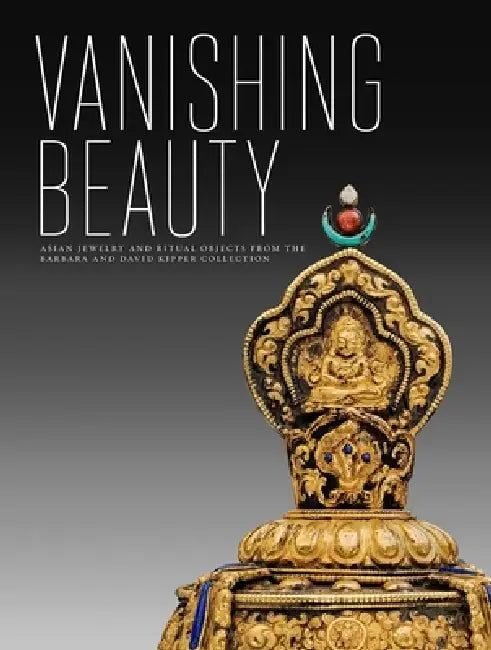 Vanishing Beauty: Asian Jewelry and Ritual Objects from the Barbara and David Kipper Collection by Madhuvanti Ghose, Usha Balakrishnan, Jane Casey