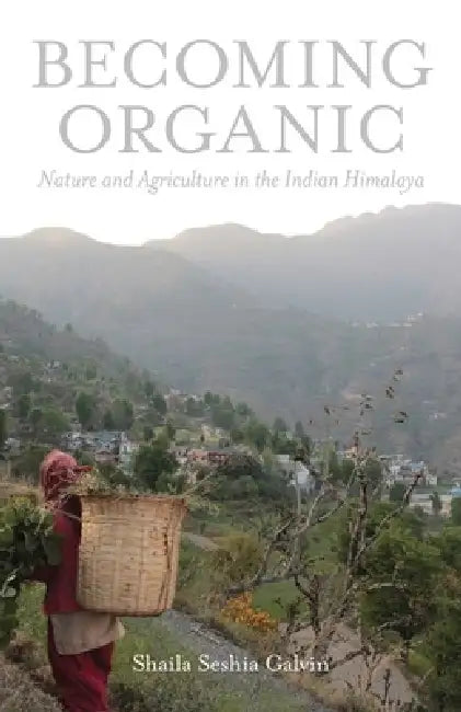 Becoming Organic: Nature and Agriculture in the Indian Himalaya by Shaila Seshia Galvin