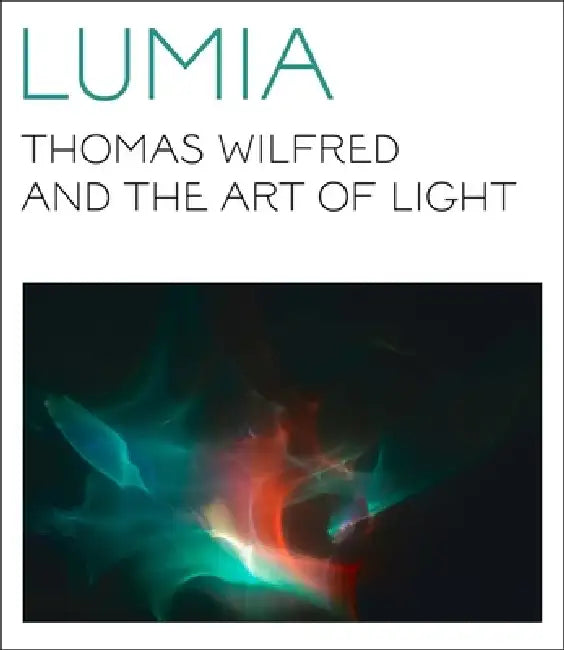 Lumia: Thomas Wilfred and the Art of Light by Keely Orgeman, James Turrell, Maibritt Borgen