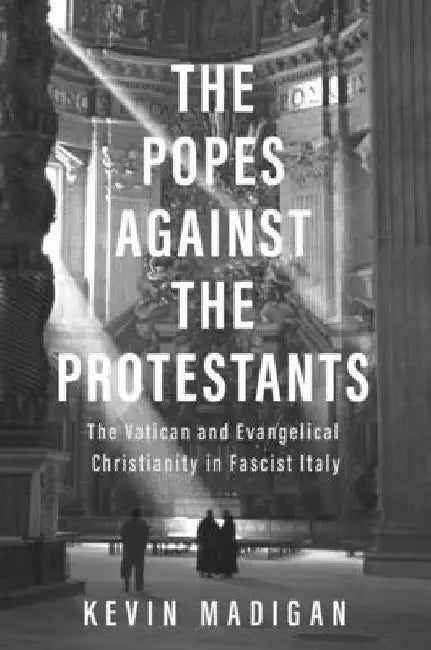 The Popes Against the Protestants: The Vatican and Evangelical Christianity in Fascist Italy by Kevin Madigan