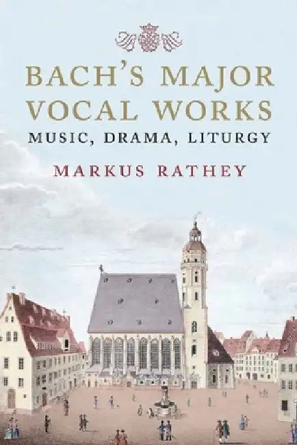 Bach's Major Vocal Works: Music, Drama, Liturgy by Markus Rathey