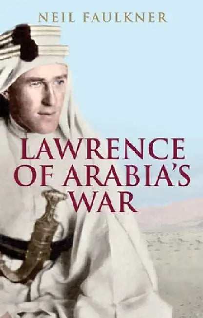 Lawrence of Arabia's War: The Arabs, the British and the Remaking of the Middle East in WWI by Neil Faulkner