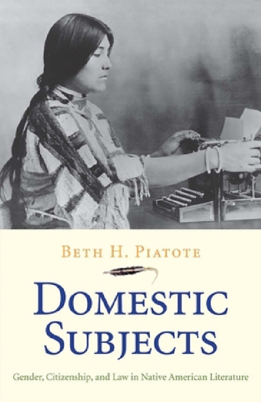 Domestic Subjects: Gender, Citizenship, and Law in Native American Literature by Beth H. Piatote
