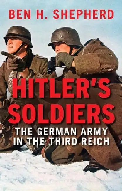 Hitler's Soldiers: The German Army in the Third Reich by Ben H. Shepherd