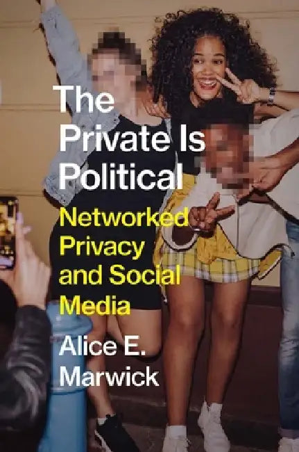 The Private Is Political: Networked Privacy and Social Media by Alice E. Marwick