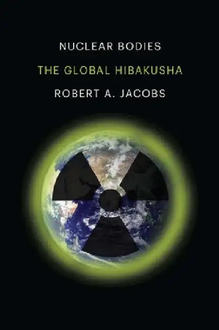 Nuclear Bodies: The Global Hibakusha by Robert A. Jacobs