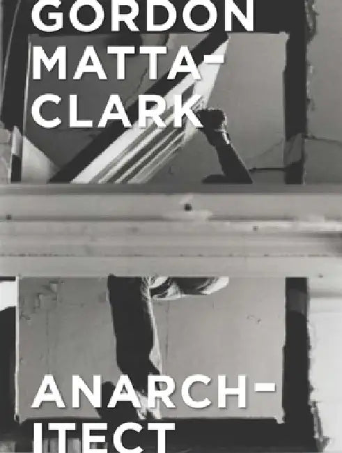Gordon Matta-Clark: Anarchitect by Antonio Sergio Bessa