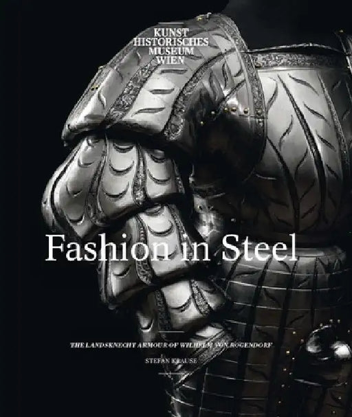 Fashion in Steel: The Landsknecht Armour of Wilhelm Von Rogendorf by Stefan Krause