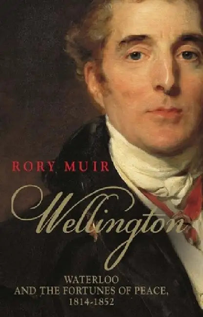 Wellington: Waterloo and the Fortunes of Peace 1814-1852 by Rory Muir