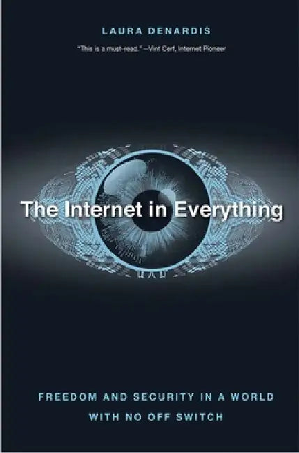 The Internet in Everything: Freedom and Security in a World with No Off Switch by Laura Denardis