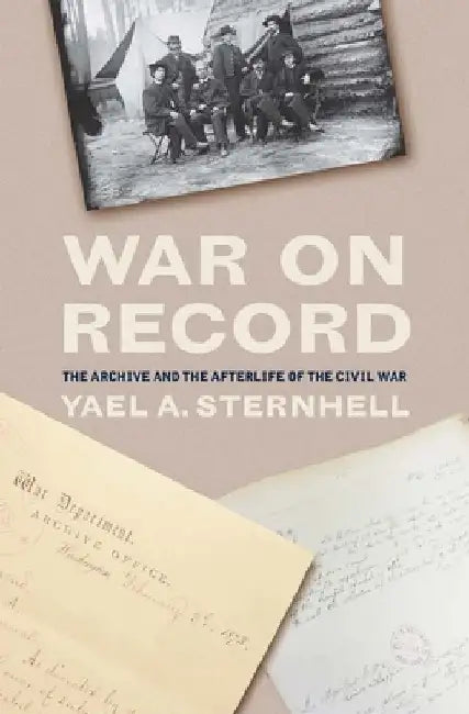 War on Record: The Archive and the Afterlife of the Civil War by Yael a. Sternhell
