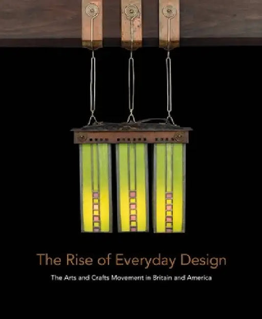 The Rise of Everyday Design: The Arts and Crafts Movement in Britain and America by Monica Penick
