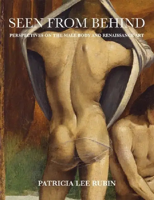 Seen from Behind: Perspectives on the Male Body and Renaissance Art by Patricia Lee Rubin