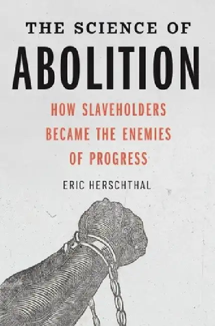 The Science of Abolition: How Slaveholders Became the Enemies of Progress by Eric Herschthal