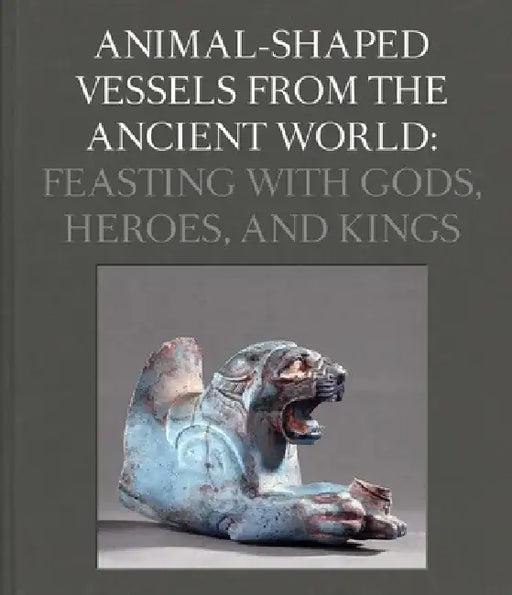 Animal-Shaped Vessels from the Ancient World: Feasting with Gods, Heroes, and Kings by Susanne Ebbinghaus