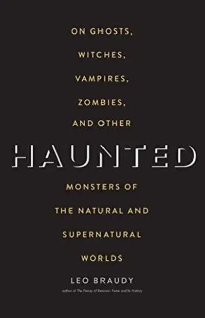 Haunted: On Ghosts, Witches, Vampires, Zombies, and Other Monsters of the Natural and Supernatural Worlds by Leo Braudy