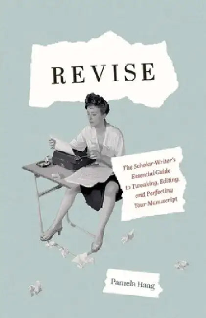 Revise: The Scholar-Writer's Essential Guide to Tweaking, Editing, and Perfecting Your Manuscript by Pamela Haag
