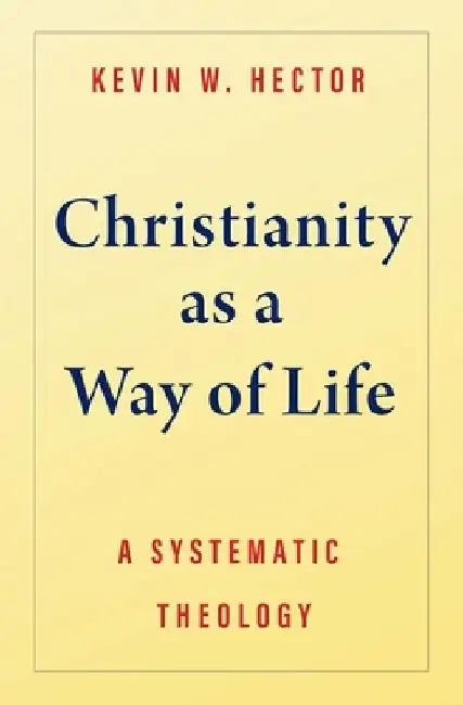 Christianity as a Way of Life: A Systematic Theology by Kevin W. Hector