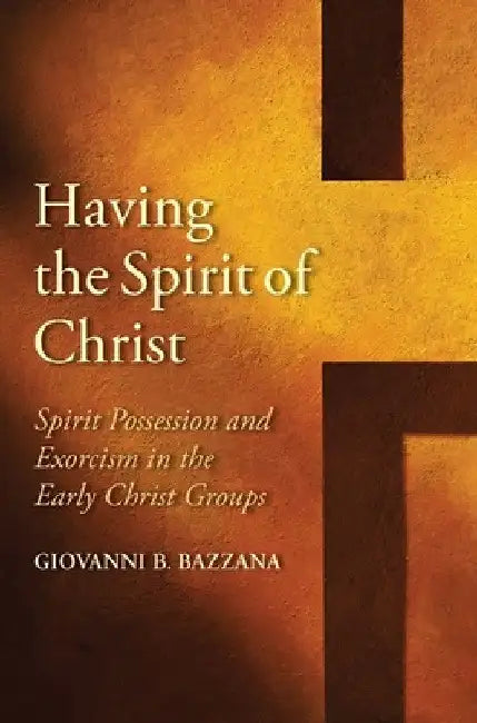 Having the Spirit of Christ: Spirit Possession and Exorcism in the Early Christ Groups by Giovanni B. Bazzana