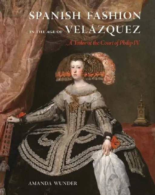 Spanish Fashion in the Age of Velázquez: A Tailor at the Court of Philip IV by Amanda Wunder